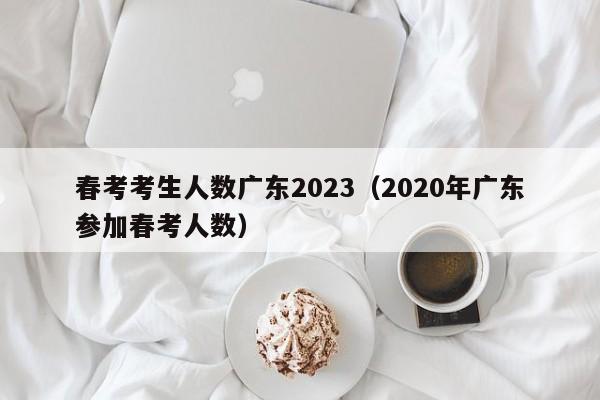 春考考生人数广东2023（2020年广东参加春考人数）