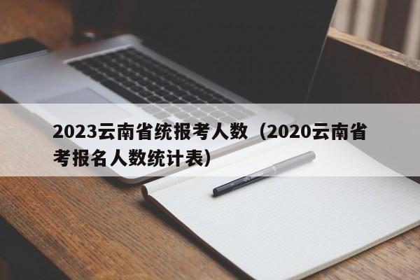 2023云南省统报考人数（2020云南省考报名人数统计表）